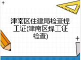 津南区住建局检查焊工证(津南区焊工证检查)