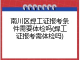 南川区焊工证报考条件需要体检吗(焊工证报考需体检吗)