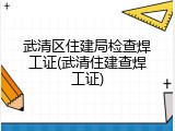 武清区住建局检查焊工证(武清住建查焊工证)