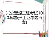 兴安盟焊工证考试100套题(焊工证考题百套)