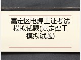 嘉定区电焊工证考试模拟试题(嘉定焊工模拟试题)