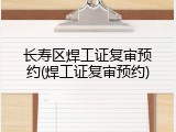 长寿区焊工证复审预约(焊工证复审预约)
