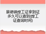 景德镇焊工证拿到证多久可以查到(焊工证查询时间)