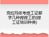 克拉玛依考焊工证都学几种焊焊工的(焊工证培训种类)
