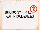 庆阳住建局检查焊工证(庆阳焊工证检查)