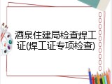 酒泉住建局检查焊工证(焊工证专项检查)