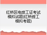 红桥区电焊工证考试模拟试题(红桥焊工模拟考题)