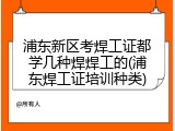 浦东新区考焊工证都学几种焊焊工的(浦东焊工证培训种类)