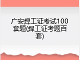广安焊工证考试100套题(焊工证考题百套)