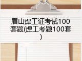 眉山焊工证考试100套题(焊工考题100套)