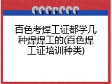 百色考焊工证都学几种焊焊工的(百色焊工证培训种类)