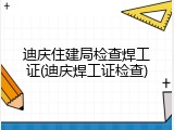 迪庆住建局检查焊工证(迪庆焊工证检查)