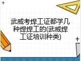 武威考焊工证都学几种焊焊工的(武威焊工证培训种类)