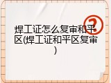 焊工证怎么复审和平区(焊工证和平区复审)