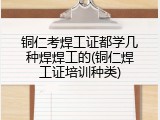 铜仁考焊工证都学几种焊焊工的(铜仁焊工证培训种类)