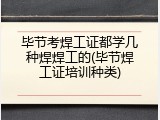 毕节考焊工证都学几种焊焊工的(毕节焊工证培训种类)