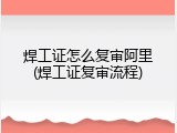 焊工证怎么复审阿里(焊工证复审流程)