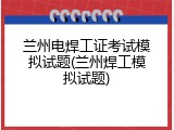 兰州电焊工证考试模拟试题(兰州焊工模拟试题)