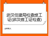 武汉住建局检查焊工证(武汉焊工证检查)