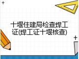 十堰住建局检查焊工证(焊工证十堰核查)