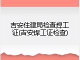 吉安住建局检查焊工证(吉安焊工证检查)