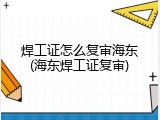 焊工证怎么复审海东(海东焊工证复审)