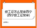 焊工证怎么复审西宁(西宁焊工证复审)