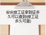 安庆焊工证拿到证多久可以查到(焊工证多久可查)