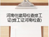 河南住建局检查焊工证(焊工证河南检查)