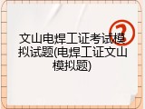 文山电焊工证考试模拟试题(电焊工证文山模拟题)