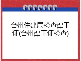 台州住建局检查焊工证(台州焊工证检查)