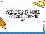 焊工证怎么复审丽江(丽江焊工证复审指南)