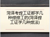 菏泽考焊工证都学几种焊焊工的(菏泽焊工证学几种焊法)