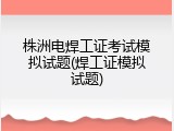 株洲电焊工证考试模拟试题(焊工证模拟试题)
