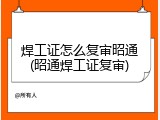 焊工证怎么复审昭通(昭通焊工证复审)