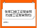 张家口焊工证复审预约(焊工证复审预约)