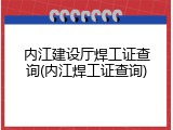 内江建设厅焊工证查询(内江焊工证查询)