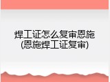焊工证怎么复审恩施(恩施焊工证复审)