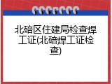 北碚区住建局检查焊工证(北碚焊工证检查)
