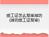 焊工证怎么复审潍坊(潍坊焊工证复审)