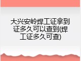 大兴安岭焊工证拿到证多久可以查到(焊工证多久可查)