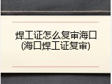 焊工证怎么复审海口(海口焊工证复审)