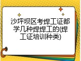 沙坪坝区考焊工证都学几种焊焊工的(焊工证培训种类)