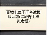 晋城电焊工证考试模拟试题(晋城焊工模拟考题)