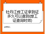 牡丹江焊工证拿到证多久可以查到(焊工证查询时效)