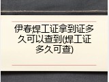 伊春焊工证拿到证多久可以查到(焊工证多久可查)