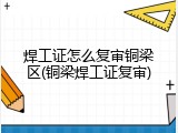 焊工证怎么复审铜梁区(铜梁焊工证复审)