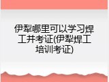 伊犁哪里可以学习焊工并考证(伊犁焊工培训考证)
