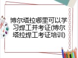 博尔塔拉哪里可以学习焊工并考证(博尔塔拉焊工考证培训)