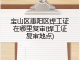 宝山区惠阳区焊工证在哪里复审(焊工证复审地点)